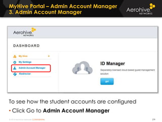 © 2014 Aerohive Networks CONFIDENTIAL
MyHive Portal – Admin Account Manager
3. Admin Account Manager
279
To see how the student accounts are configured
• Click Go to Admin Account Manager
 