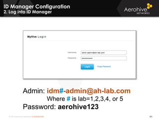 © 2014 Aerohive Networks CONFIDENTIAL
ID Manager Configuration
2. Log into ID Manager
285
Admin: idm#-admin@ah-lab.com
Where # is lab=1,2,3,4, or 5
Password: aerohive123
 
