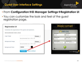 © 2014 Aerohive Networks CONFIDENTIAL
Guest User Interface Settings
293
• From ConfigurationID Manager SettingsRegistration UI
• You can customize the look and feel of the guest
registration page.
 