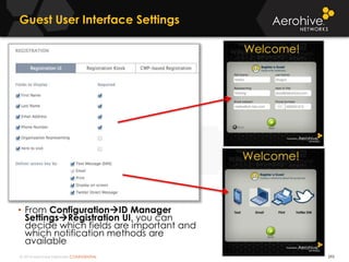 © 2014 Aerohive Networks CONFIDENTIAL
Guest User Interface Settings
295
• From ConfigurationID Manager
SettingsRegistration UI, you can
decide which fields are important and
which notification methods are
available
 