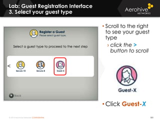 © 2014 Aerohive Networks CONFIDENTIAL 303
• Scroll to the right
to see your guest
type
› click the >
button to scroll
• Click Guest-X
Lab: Guest Registration Interface
3. Select your guest type
 