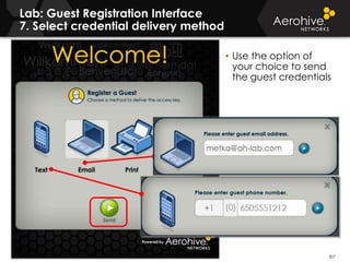 © 2014 Aerohive Networks CONFIDENTIAL
Lab: Guest Registration Interface
7. Select credential delivery method
307
• Use the option of
your choice to send
the guest credentials
 