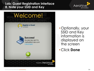 © 2014 Aerohive Networks CONFIDENTIAL
Lab: Guest Registration Interface
8. Note your SSID and Key
308
• Optionally, your
SSID and Key
information is
displayed on
the screen
• Click Done
 