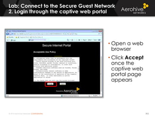 © 2014 Aerohive Networks CONFIDENTIAL
Lab: Connect to the Secure Guest Network
2. Login through the captive web portal
312
• Open a web
browser
• Click Accept
once the
captive web
portal page
appears
 
