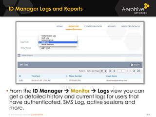 © 2014 Aerohive Networks CONFIDENTIAL
ID Manager Logs and Reports
314
• From the ID Manager  Monitor  Logs view you can
get a detailed history and current logs for users that
have authenticated, SMS Log, active sessions and
more.
 