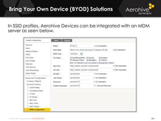 © 2014 Aerohive Networks CONFIDENTIAL 320
In SSID profiles, Aerohive Devices can be integrated with an MDM
server as seen below.
Bring Your Own Device (BYOD) Solutions
 