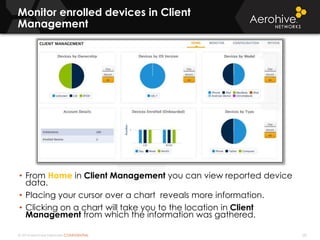 © 2014 Aerohive Networks CONFIDENTIAL
Copyright ©2011
Monitor enrolled devices in Client
Management
• From Home in Client Management you can view reported device
data.
• Placing your cursor over a chart reveals more information.
• Clicking on a chart will take you to the location in Client
Management from which the information was gathered.
58
 