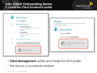 © 2014 Aerohive Networks CONFIDENTIAL 341
Lab: Client Onboarding Demo
9. Install the Client Enrollment profile
• Client Management verifies and installs the Wi-Fi profile
• The device is successfully enrolled
 