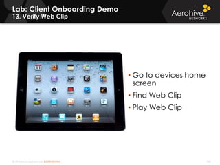 © 2014 Aerohive Networks CONFIDENTIAL 345
Lab: Client Onboarding Demo
13. Verify Web Clip
• Go to devices home
screen
• Find Web Clip
• Play Web Clip
 