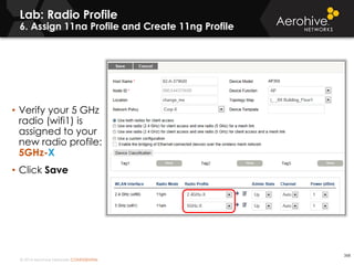 © 2014 Aerohive Networks CONFIDENTIAL
Lab: Radio Profile
6. Assign 11na Profile and Create 11ng Profile
368
• Verify your 5 GHz
radio (wifi1) is
assigned to your
new radio profile:
5GHz-X
• Click Save
 