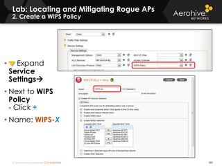 © 2014 Aerohive Networks CONFIDENTIAL
Lab: Locating and Mitigating Rogue APs
2. Create a WIPS Policy
389
• Expand
Service
Settings
• Next to WIPS
Policy
- Click +
• Name: WIPS-X
 