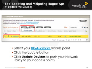 © 2014 Aerohive Networks CONFIDENTIAL 397
• Select your 0X-A-xxxxxx access point
• Click the Update button
• Click Update Devices to push your Network
Policy to your access points
Lab: Locating and Mitigating Rogue Aps
9. Update the Devices
 