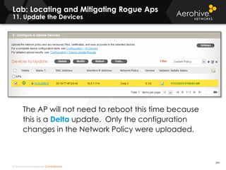 © 2014 Aerohive Networks CONFIDENTIAL
Copyright ©2011
The AP will not need to reboot this time because
this is a Delta update. Only the configuration
changes in the Network Policy were uploaded.
399
Lab: Locating and Mitigating Rogue Aps
11. Update the Devices
 