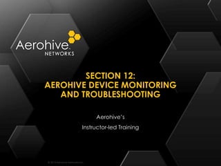 © 2014 Aerohive Networks Inc.
SECTION 12:
AEROHIVE DEVICE MONITORING
AND TROUBLESHOOTING
Aerohive’s
Instructor-led Training
 