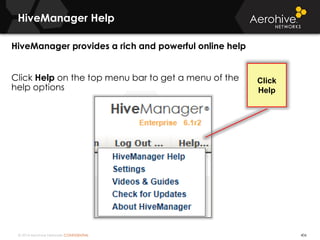 © 2014 Aerohive Networks CONFIDENTIAL
HiveManager Help
406
HiveManager provides a rich and powerful online help
Click Help on the top menu bar to get a menu of the
help options
Click
Help
 