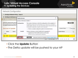 © 2014 Aerohive Networks CONFIDENTIAL 440
• Click the Update Button
• The Delta update will be pushed to your AP
Lab: Virtual Access Console
9. Updating the Devices
 