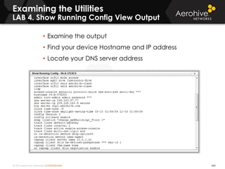 © 2014 Aerohive Networks CONFIDENTIAL 460
• Examine the output
• Find your device Hostname and IP address
• Locate your DNS server address
Examining the Utilities
LAB 4. Show Running Config View Output
 