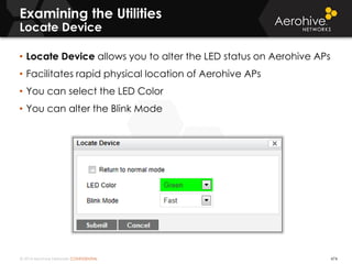 © 2014 Aerohive Networks CONFIDENTIAL 474
• Locate Device allows you to alter the LED status on Aerohive APs
• Facilitates rapid physical location of Aerohive APs
• You can select the LED Color
• You can alter the Blink Mode
Examining the Utilities
Locate Device
 