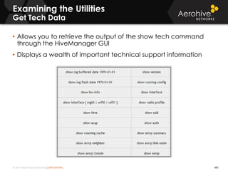 © 2014 Aerohive Networks CONFIDENTIAL 480
• Allows you to retrieve the output of the show tech command
through the HiveManager GUI
• Displays a wealth of important technical support information
Examining the Utilities
Get Tech Data
 