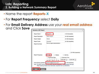 © 2014 Aerohive Networks CONFIDENTIAL 492
Lab: Reporting
2. Building a Network Summary Report
• Name the report Reports-X
• For Report Frequency select Daily
• For Email Delivery Address use your real email address
and Click Save
 