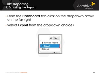 © 2014 Aerohive Networks CONFIDENTIAL 496
• From the Dashboard tab click on the dropdown arrow
on the far right
• Select Export from the dropdown choices
Lab: Reporting
6. Exporting the Report
 