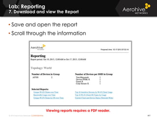 © 2014 Aerohive Networks CONFIDENTIAL 497
• Save and open the report
• Scroll through the information
Lab: Reporting
7. Download and view the Report
Viewing reports requires a PDF reader.
 