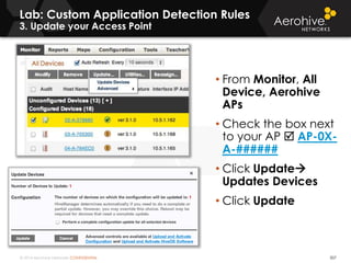 © 2014 Aerohive Networks CONFIDENTIAL 507
• From Monitor, All
Device, Aerohive
APs
• Check the box next
to your AP  AP-0X-
A-######
• Click Update
Updates Devices
• Click Update
Lab: Custom Application Detection Rules
3. Update your Access Point
 