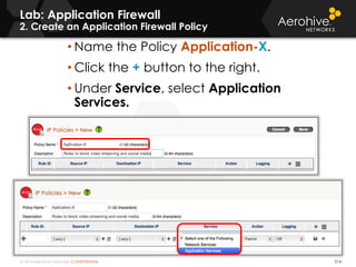 © 2014 Aerohive Networks CONFIDENTIAL 514
• ddd
Lab: Application Firewall
2. Create an Application Firewall Policy
• Name the Policy Application-X.
• Click the + button to the right.
• Under Service, select Application
Services.
 