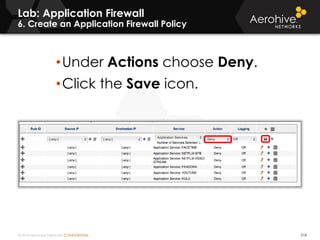 © 2014 Aerohive Networks CONFIDENTIAL 518
Lab: Application Firewall
6. Create an Application Firewall Policy
•Under Actions choose Deny.
•Click the Save icon.
 