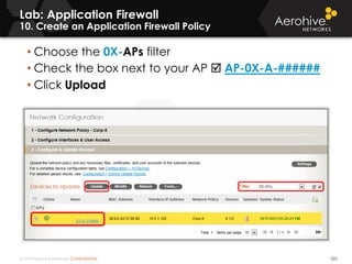 © 2014 Aerohive Networks CONFIDENTIAL 522
• Choose the 0X-APs filter
• Check the box next to your AP  AP-0X-A-######
• Click Upload
Lab: Application Firewall
10. Create an Application Firewall Policy
 