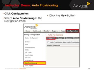 © 2014 Aerohive Networks CONFIDENTIAL
Instructor Demo: Auto Provisioning
544
• Click Configuration
• Select Auto Provisioning in the
Navigation Pane
• Click the New Button
 