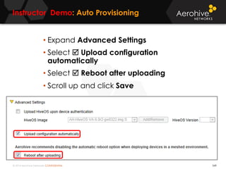 © 2014 Aerohive Networks CONFIDENTIAL
Instructor Demo: Auto Provisioning
549
• Expand Advanced Settings
• Select  Upload configuration
automatically
• Select  Reboot after uploading
• Scroll up and click Save
 