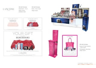 Gift with Purchase   Gift with Purchase
Debenhams – TV ad    Boots – Point of sale
Design, layout,      Design, layout
animation, build




                                                Gift with Purchase
                                                House of Fraser Keystore
                                                – Point of sale
                                                Photography, retouching,
                                                design, layout




                                             investigate. innovate. inspire.
 
