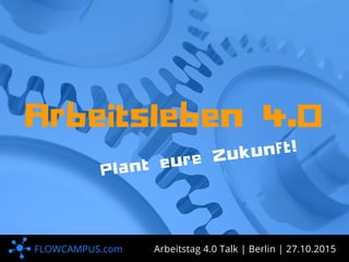 FLOWCAMPUS.com
P
l
a
n
t
e
u
r
e
Z
u
k
u
n
f
t
!
A r b e i t s l e b e n 4 . 0
Arbeitstag 4.0 Talk | Berlin | 27.10.2015
 