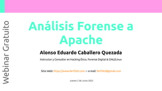 Análisis Forense a
Apache
Webinar
Gratuito
Alonso Eduardo Caballero Quezada
Instructor y Consultor en Hacking Ético, Forense Digital & GNU/Linux
Sitio Web: https://www.ReYDeS.com -:- e-mail: ReYDeS@gmail.com
Jueves 2 de Junio 2022
 