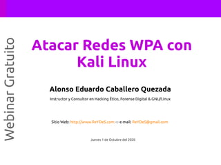 Alonso Eduardo Caballero Quezada
Instructor y Consultor en Hacking Ético, Forense Digital & GNU/Linux
Sitio Web: http://www.ReYDeS.com -:- e-mail: ReYDeS@gmail.com
Jueves 1 de Octubre del 2020
WebinarGratuito
Atacar Redes WPA con
Kali Linux
 