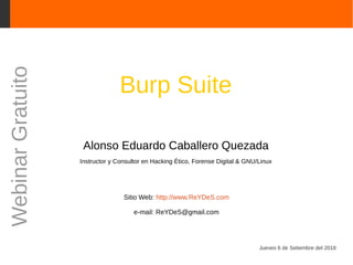 Burp Suite
Alonso Eduardo Caballero Quezada
Instructor y Consultor en Hacking Ético, Forense Digital & GNU/Linux
Sitio Web: http://www.ReYDeS.com
e-mail: ReYDeS@gmail.com
Jueves 6 de Setiembre del 2018
WebinarGratuito
 