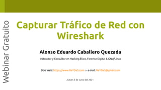 Capturar Tráfico de Red con
Wireshark
Webinar
Gratuito
Alonso Eduardo Caballero Quezada
Instructor y Consultor en Hacking Ético, Forense Digital & GNU/Linux
Sitio Web: https://www.ReYDeS.com -:- e-mail: ReYDeS@gmail.com
Jueves 3 de Junio del 2021
 