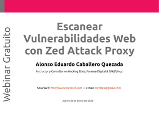 Alonso Eduardo Caballero Quezada
Instructor y Consultor en Hacking Ético, Forense Digital & GNU/Linux
Sitio Web: http://www.ReYDeS.com -:- e-mail: ReYDeS@gmail.com
Jueves 30 de Enero del 2020
WebinarGratuito
Escanear
Vulnerabilidades Web
con Zed Attack Proxy
 