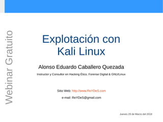 Explotación con
Kali Linux
Alonso Eduardo Caballero Quezada
Instructor y Consultor en Hacking Ético, Forense Digital & GNU/Linux
Sitio Web: http://www.ReYDeS.com
e-mail: ReYDeS@gmail.com
Jueves 29 de Marzo del 2018
WebinarGratuito
 