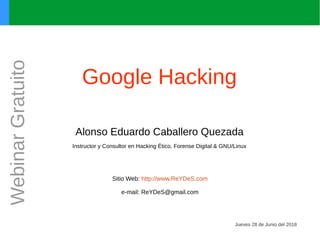 Google Hacking
Alonso Eduardo Caballero Quezada
Instructor y Consultor en Hacking Ético, Forense Digital & GNU/Linux
Sitio Web: http://www.ReYDeS.com
e-mail: ReYDeS@gmail.com
Jueves 28 de Junio del 2018
WebinarGratuito
 