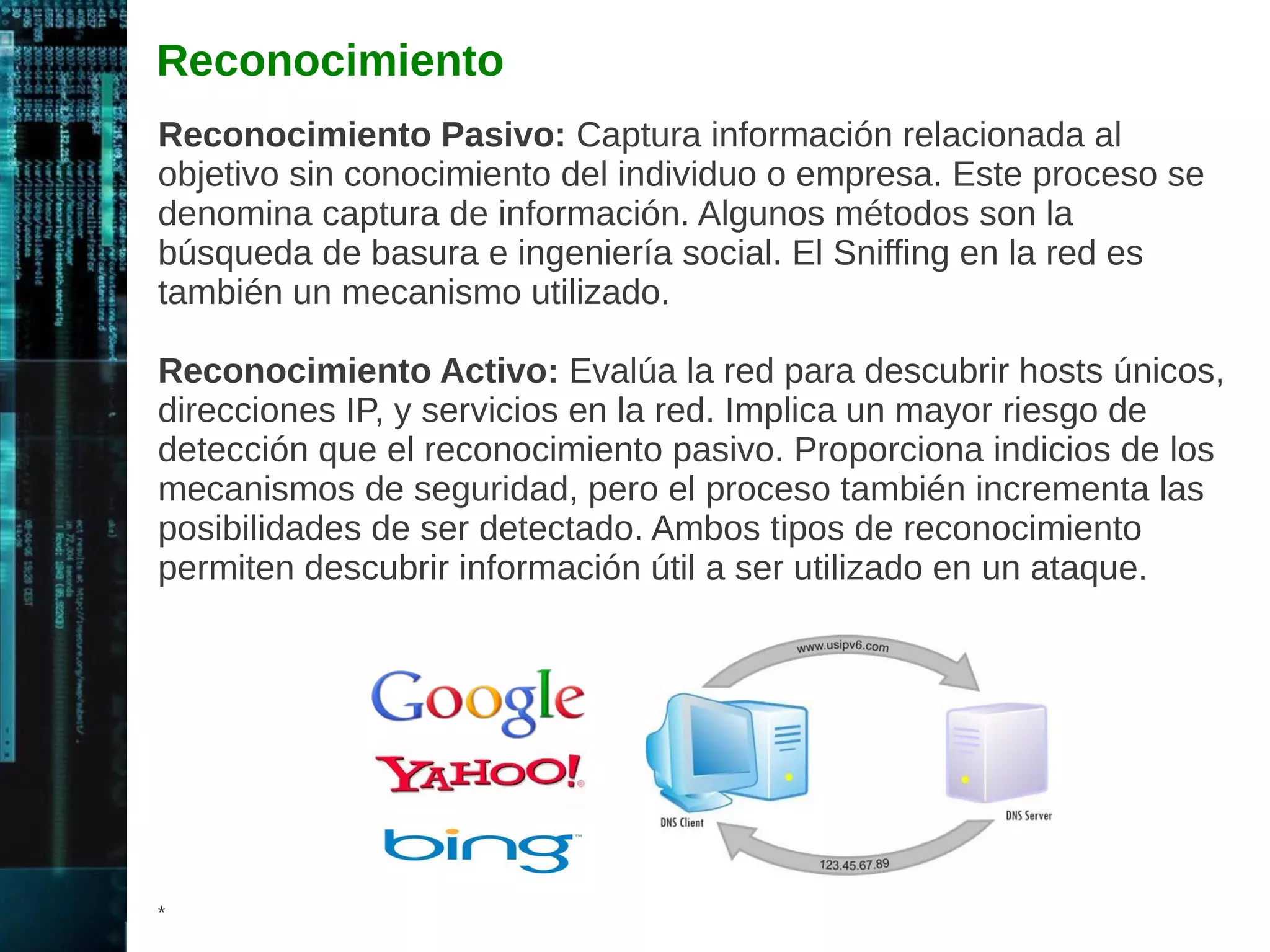 Valoraciones de Seguridad 
A las Valoraciones de Seguridad también se les denomina como 
“Valoraciones de Vulnerabilidades”. También estos términos son 
utilizados de manera similar al termino de Pruebas de Penetración, 
pero existen diferencias. 
Las Pruebas de Penetración se enfocan en ingresar o robar datos. 
Penetrar el entorno objetivo explotando las vulnerabilidades 
descubiertas. 
Las Valoraciones de Seguridad o de Vulnerabilidades se enfocan en 
encontrar vulnerabilidades de seguridad, frecuentemente sin 
explotarlas ni obtener ingreso. 
Por lo tanto las Pruebas de Penetración son más profundas, con el 
objetivo de tomar control sobre los sistemas y robar datos, mientras 
que las valoraciones de seguridad y vulnerabilidades, implican el 
proceso de buscar fallas de seguridad. Estas valoraciones también 
incluyen frecuentemente revisión de políticas y procedimientos, las 
cuales no están incluidas en una Prueba de Penetración. 
* 
 