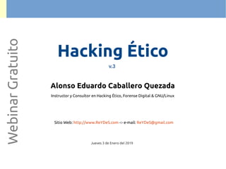 Alonso Eduardo Caballero Quezada
Instructor y Consultor en Hacking Ético, Forense Digital & GNU/Linux
Sitio Web: http://www.ReYDeS.com -:- e-mail: ReYDeS@gmail.com
Jueves 3 de Enero del 2019
WebinarGratuito
Hacking Ético
v.3
 