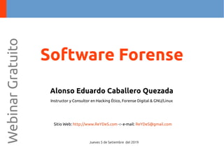 Alonso Eduardo Caballero Quezada
Instructor y Consultor en Hacking Ético, Forense Digital & GNU/Linux
Sitio Web: http://www.ReYDeS.com -:- e-mail: ReYDeS@gmail.com
Jueves 5 de Setiembre del 2019
WebinarGratuito
Software Forense
 