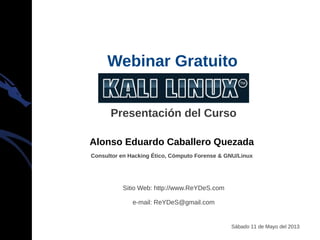 Alonso Eduardo Caballero Quezada
Consultor en Hacking Ético, Cómputo Forense & GNU/Linux
Sitio Web: http://www.ReYDeS.com
e-mail: ReYDeS@gmail.com
Sábado 11 de Mayo del 2013
Presentación del Curso
Webinar Gratuito
 