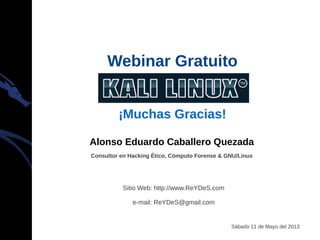 Alonso Eduardo Caballero Quezada
Consultor en Hacking Ético, Cómputo Forense & GNU/Linux
Sitio Web: http://www.ReYDeS.com
e-mail: ReYDeS@gmail.com
Sábado 11 de Mayo del 2013
Webinar Gratuito
¡Muchas Gracias!
 
