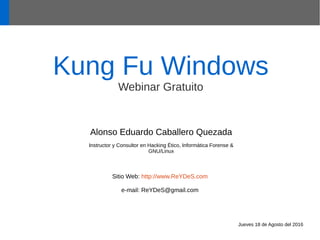 Kung Fu Windows
Webinar Gratuito
Alonso Eduardo Caballero Quezada
Instructor y Consultor en Hacking Ético, Informática Forense &
GNU/Linux
Sitio Web: http://www.ReYDeS.com
e-mail: ReYDeS@gmail.com
Jueves 18 de Agosto del 2016
 