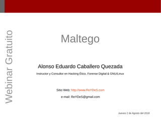 Maltego
Alonso Eduardo Caballero Quezada
Instructor y Consultor en Hacking Ético, Forense Digital & GNU/Linux
Sitio Web: http://www.ReYDeS.com
e-mail: ReYDeS@gmail.com
Jueves 2 de Agosto del 2018
WebinarGratuito
 