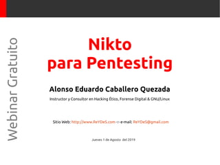 Alonso Eduardo Caballero Quezada
Instructor y Consultor en Hacking Ético, Forense Digital & GNU/Linux
Sitio Web: http://www.ReYDeS.com -:- e-mail: ReYDeS@gmail.com
Jueves 1 de Agosto del 2019
WebinarGratuito
Nikto
para Pentesting
 
