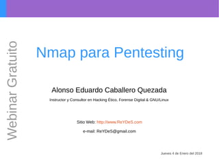Nmap para Pentesting
Alonso Eduardo Caballero Quezada
Instructor y Consultor en Hacking Ético, Forense Digital & GNU/Linux
Sitio Web: http://www.ReYDeS.com
e-mail: ReYDeS@gmail.com
Jueves 4 de Enero del 2018
WebinarGratuito
 